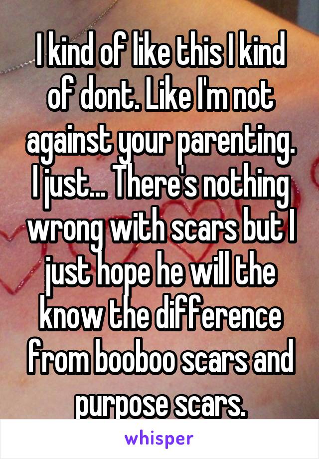 I kind of like this I kind of dont. Like I'm not against your parenting. I just... There's nothing wrong with scars but I just hope he will the know the difference from booboo scars and purpose scars.
