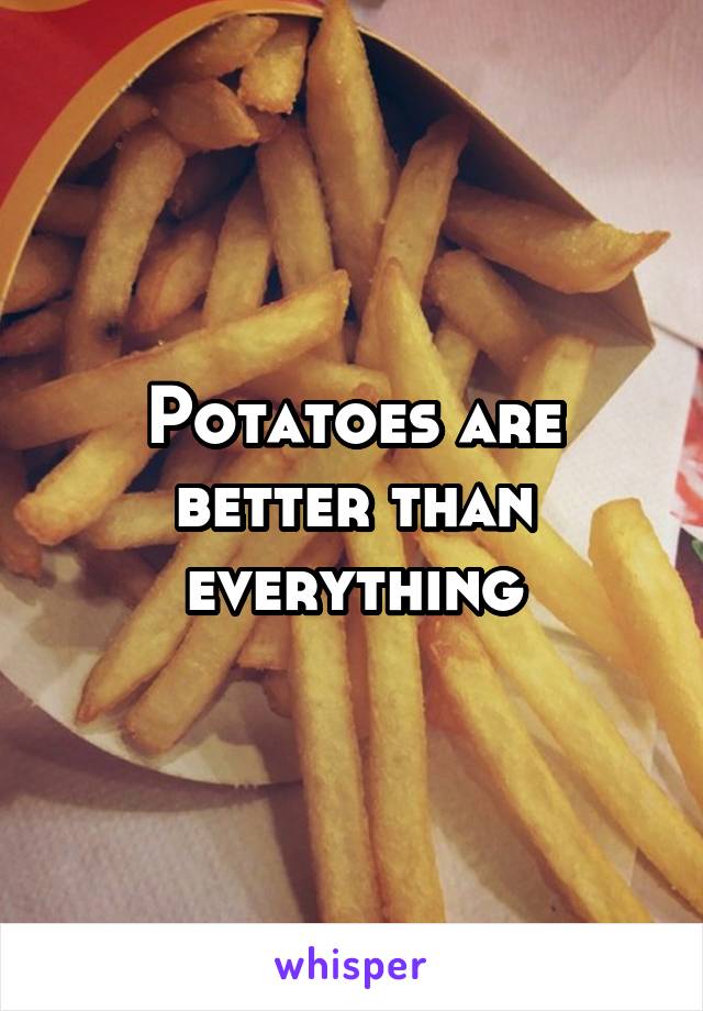 Potatoes are better than everything