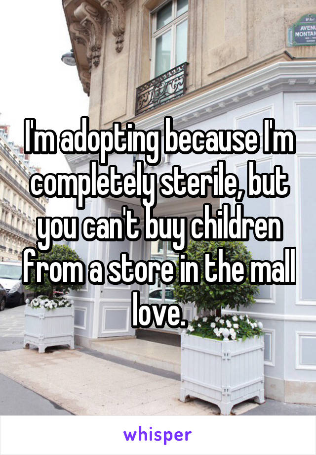 I'm adopting because I'm completely sterile, but you can't buy children from a store in the mall love.