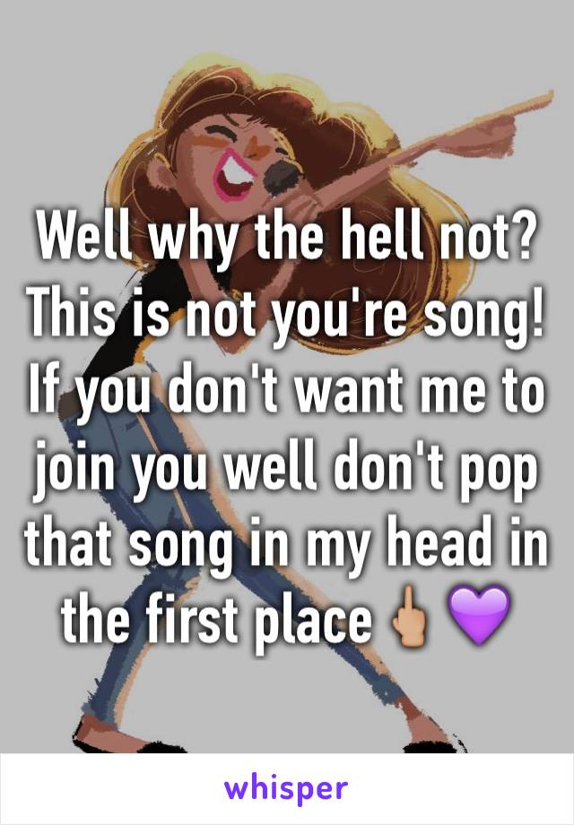 Well why the hell not? This is not you're song! If you don't want me to join you well don't pop that song in my head in the first place🖕🏼💜