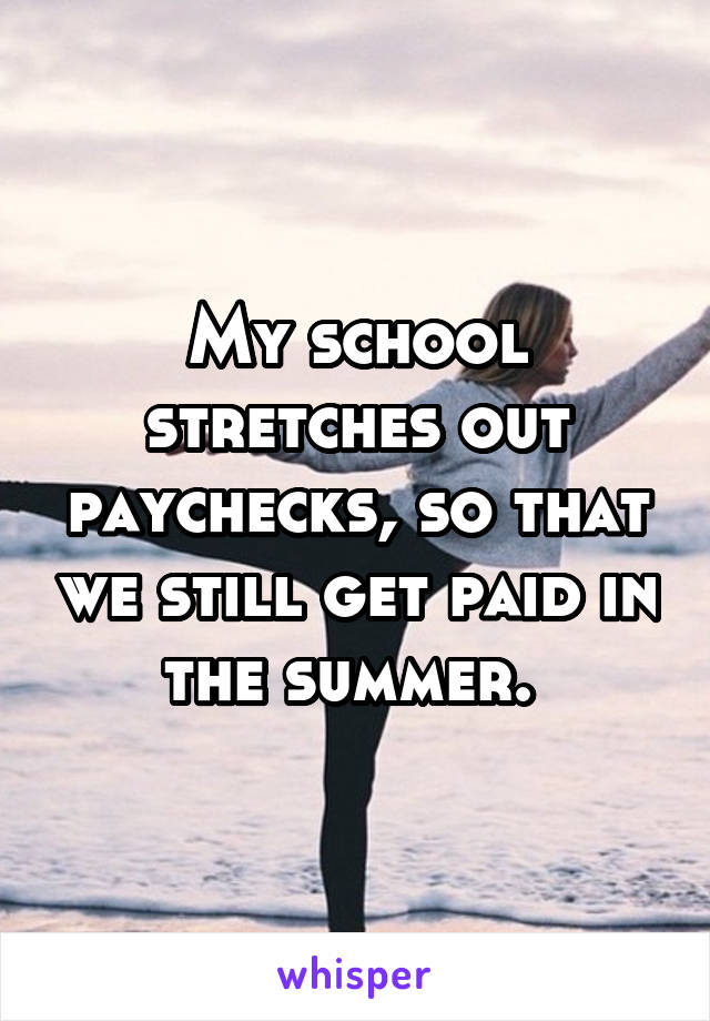 My school stretches out paychecks, so that we still get paid in the summer. 
