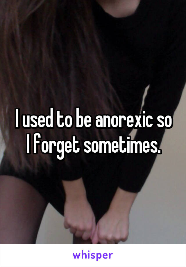 I used to be anorexic so I forget sometimes.