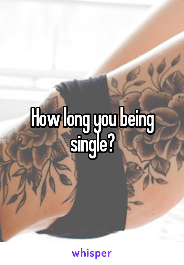 How long you being single?