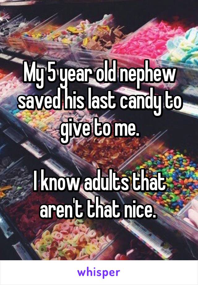 My 5 year old nephew saved his last candy to give to me.

I know adults that aren't that nice. 