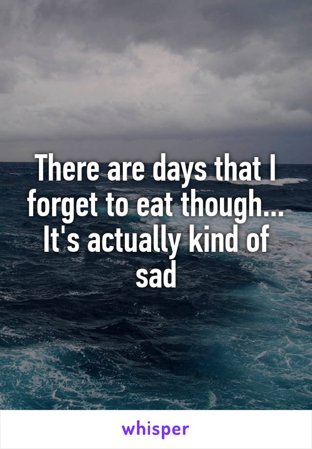There are days that I forget to eat though... It's actually kind of sad