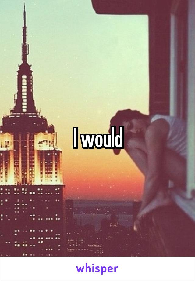 I would