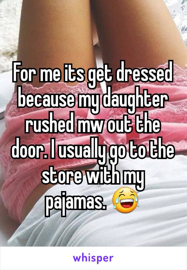 For me its get dressed because my daughter rushed mw out the door. I usually go to the store with my pajamas. 😂