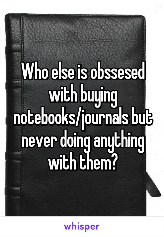 Who else is obssesed with buying notebooks/journals but never doing anything with them?
