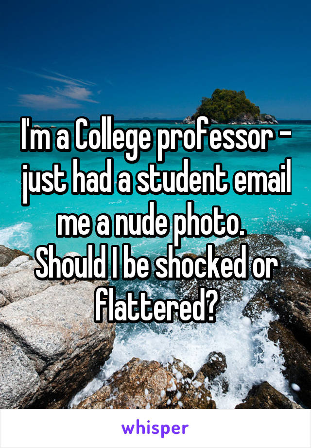 I'm a College professor - just had a student email me a nude photo.  
Should I be shocked or flattered?