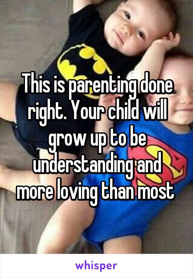 This is parenting done right. Your child will grow up to be understanding and more loving than most 