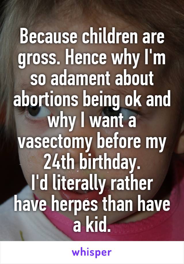 Because children are gross. Hence why I'm so adament about abortions being ok and why I want a vasectomy before my 24th birthday.
I'd literally rather have herpes than have a kid.