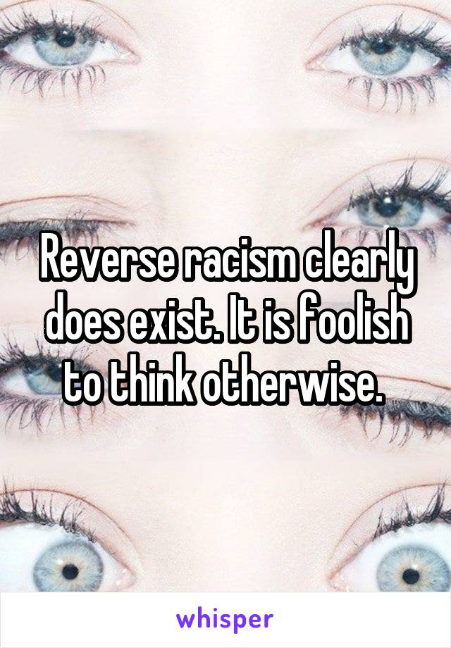 Reverse racism clearly does exist. It is foolish to think otherwise. 