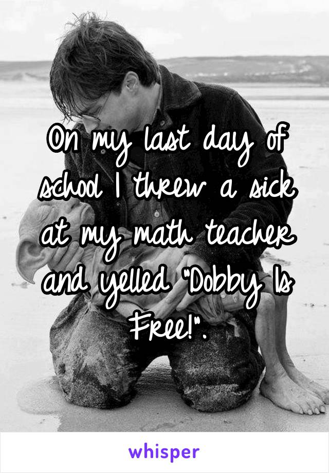 On my last day of school I threw a sick at my math teacher and yelled "Dobby Is Free!".