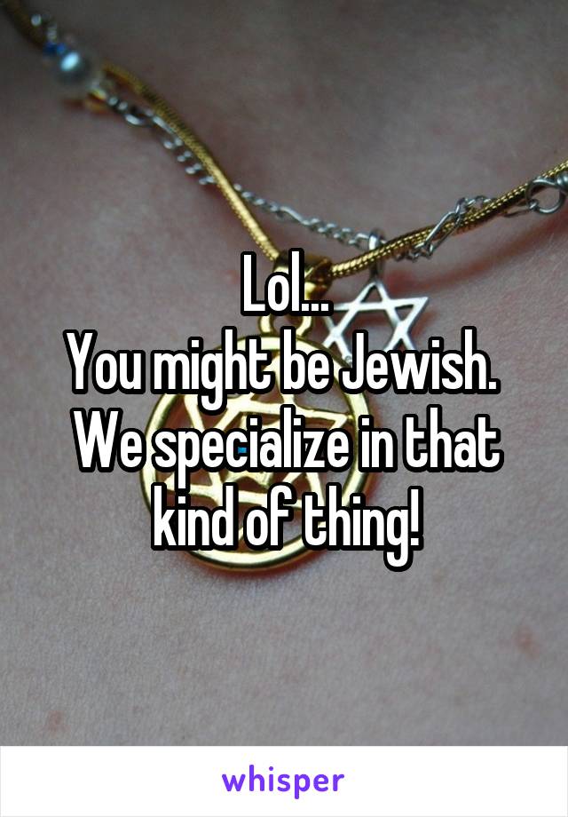 Lol...
You might be Jewish. 
We specialize in that kind of thing!