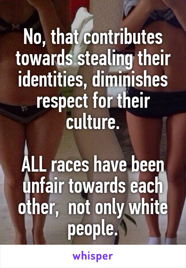 No, that contributes towards stealing their identities, diminishes respect for their culture.

ALL races have been unfair towards each other,  not only white people.