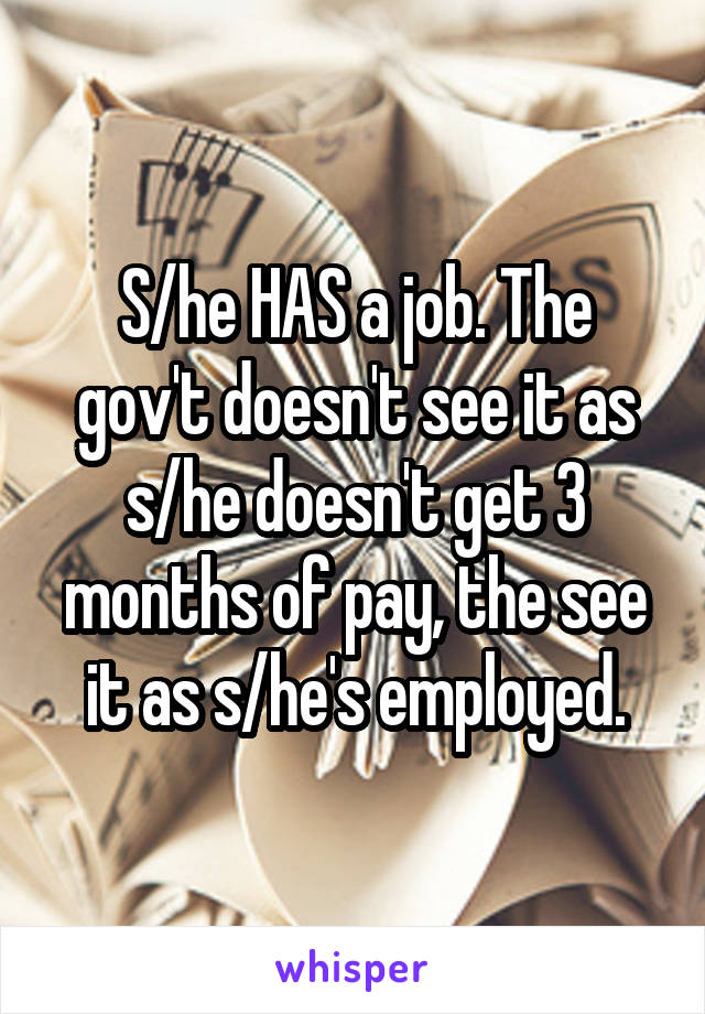 S/he HAS a job. The gov't doesn't see it as s/he doesn't get 3 months of pay, the see it as s/he's employed.