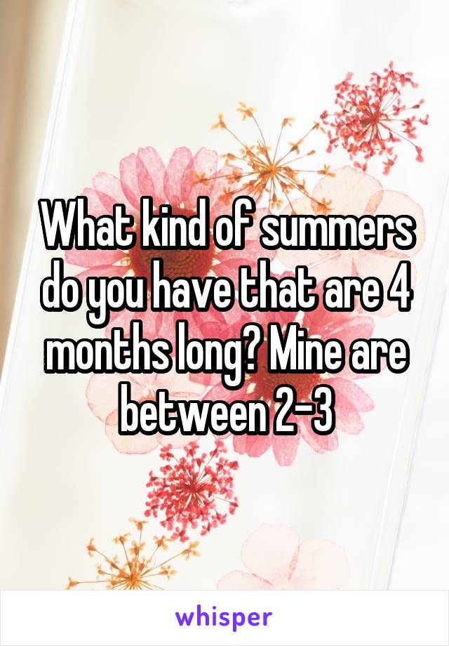 What kind of summers do you have that are 4 months long? Mine are between 2-3