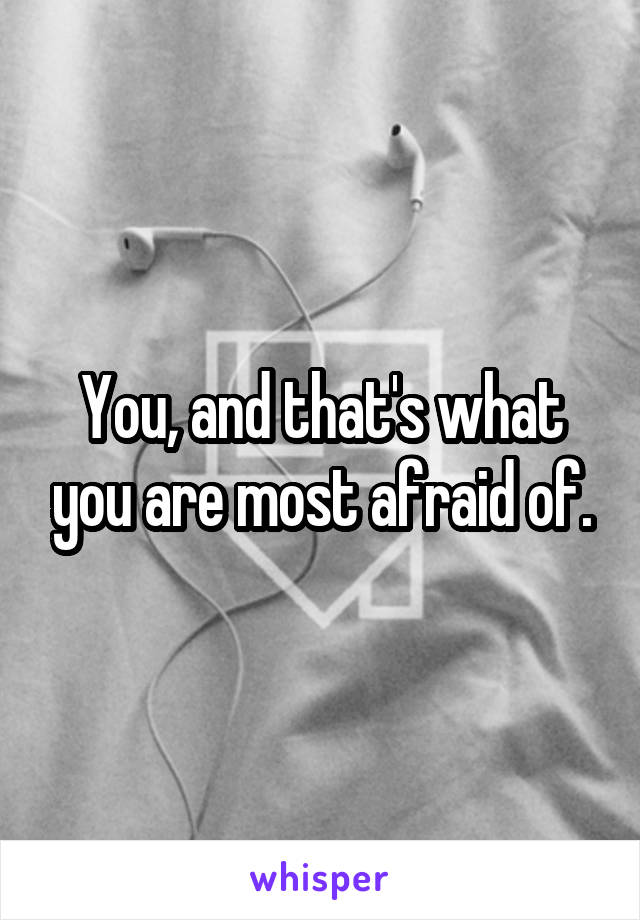 You, and that's what you are most afraid of.