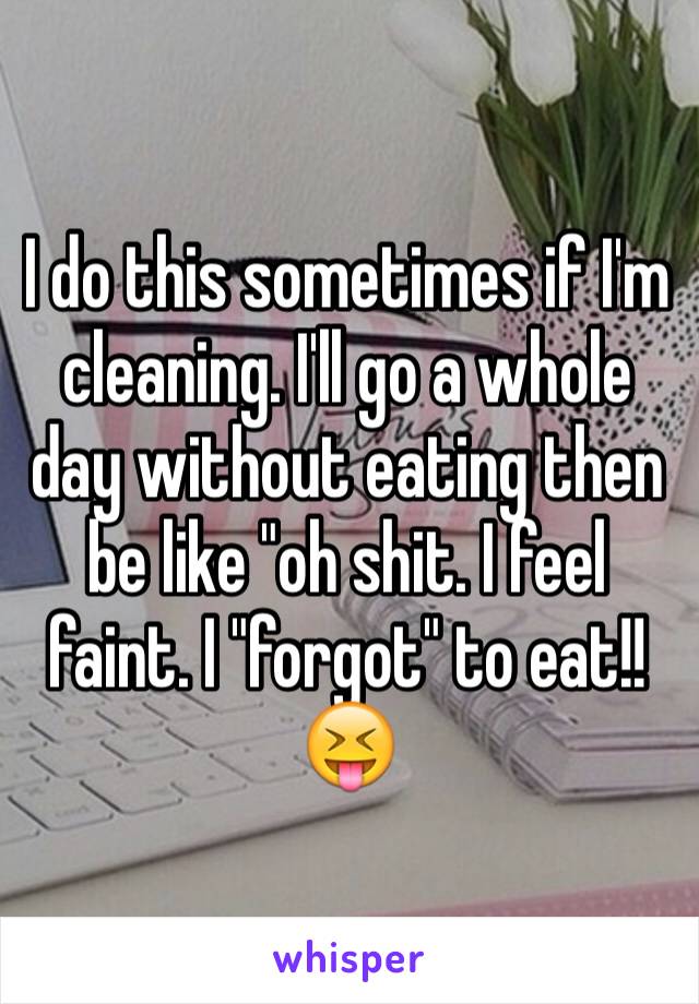 I do this sometimes if I'm cleaning. I'll go a whole day without eating then be like "oh shit. I feel faint. I "forgot" to eat!!😝