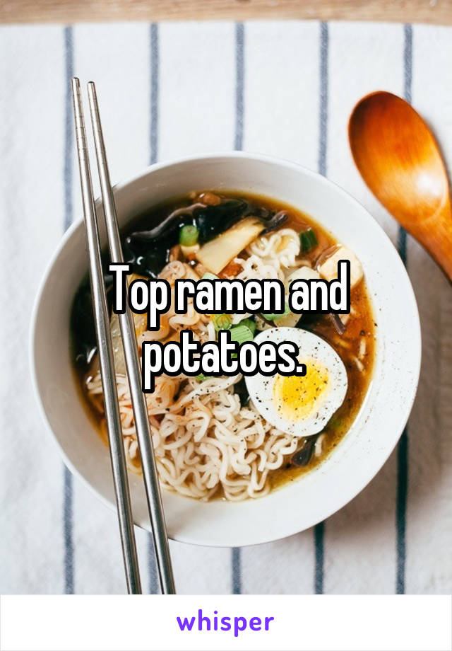 Top ramen and potatoes. 