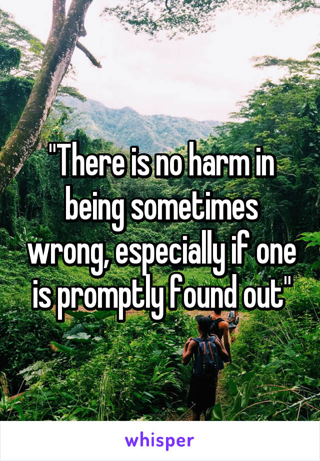 "There is no harm in being sometimes wrong, especially if one is promptly found out"