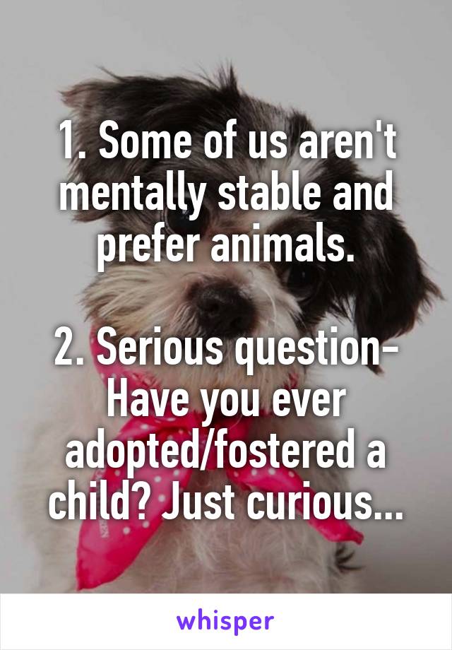 1. Some of us aren't mentally stable and prefer animals.

2. Serious question- Have you ever adopted/fostered a child? Just curious...