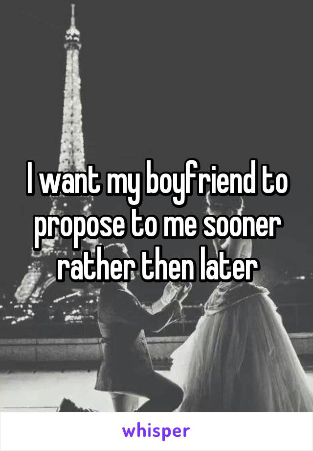 I want my boyfriend to propose to me sooner rather then later
