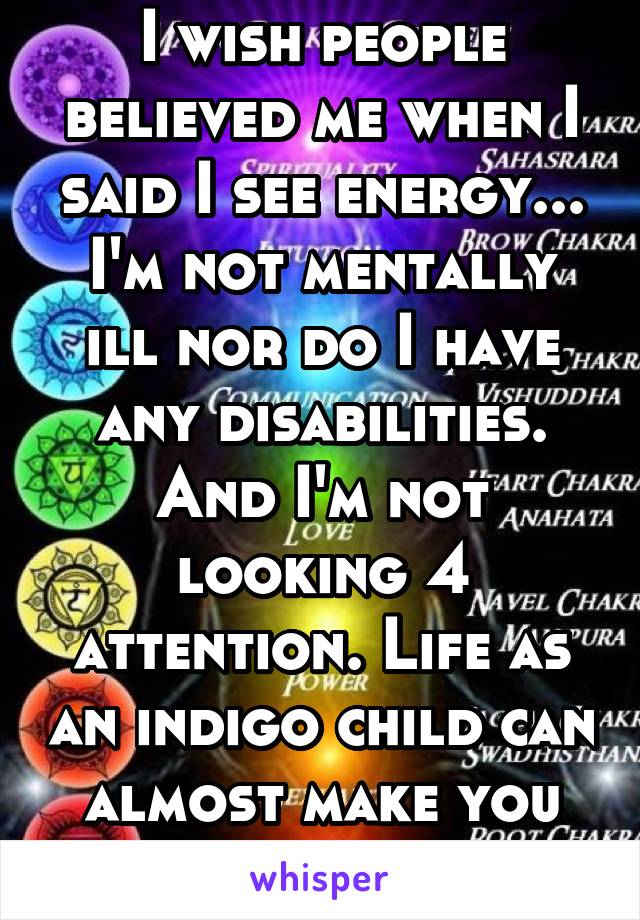 I wish people believed me when I said I see energy... I'm not mentally ill nor do I have any disabilities. And I'm not looking 4 attention. Life as an indigo child can almost make you go insane! 