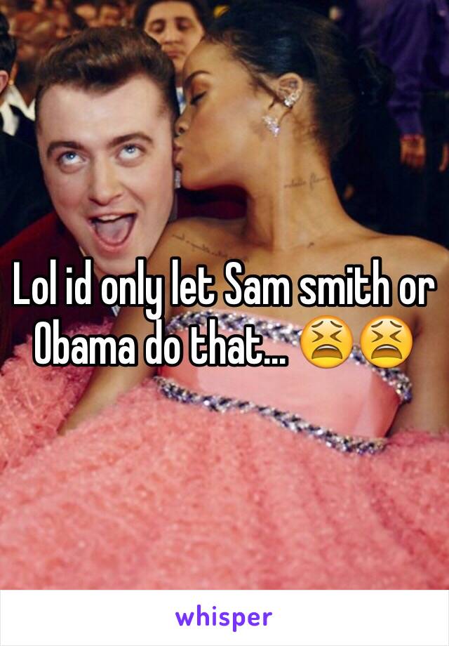 Lol id only let Sam smith or Obama do that... 😫😫