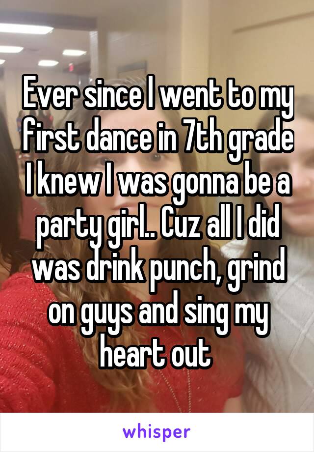 Ever since I went to my first dance in 7th grade I knew I was gonna be a party girl.. Cuz all I did was drink punch, grind on guys and sing my heart out 