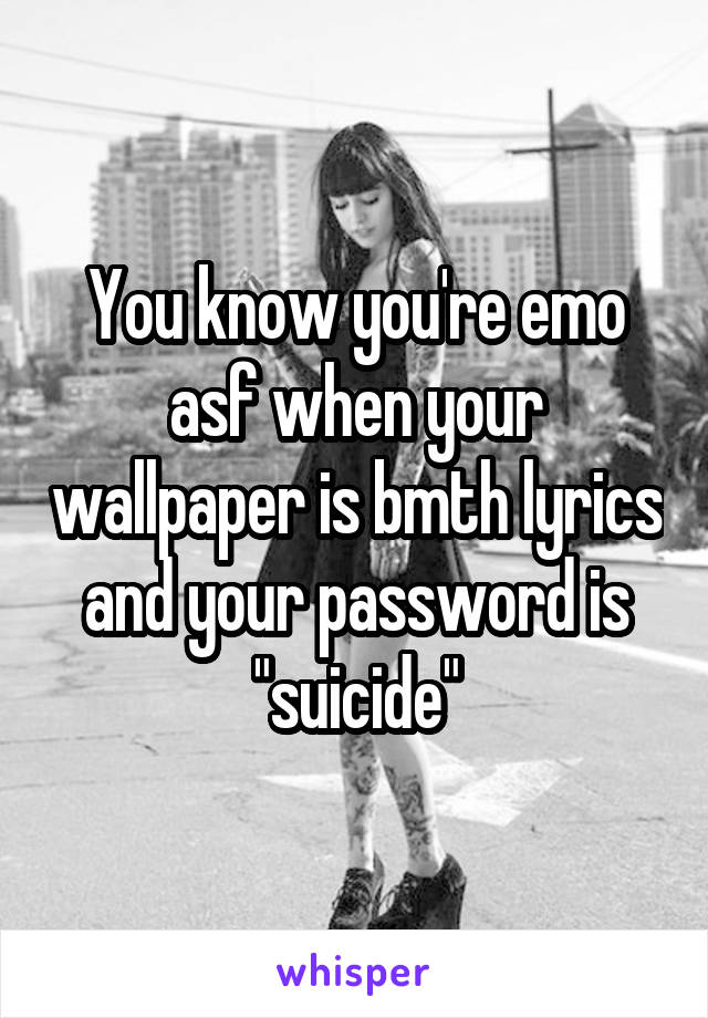 You know you're emo asf when your wallpaper is bmth lyrics and your password is "suicide"