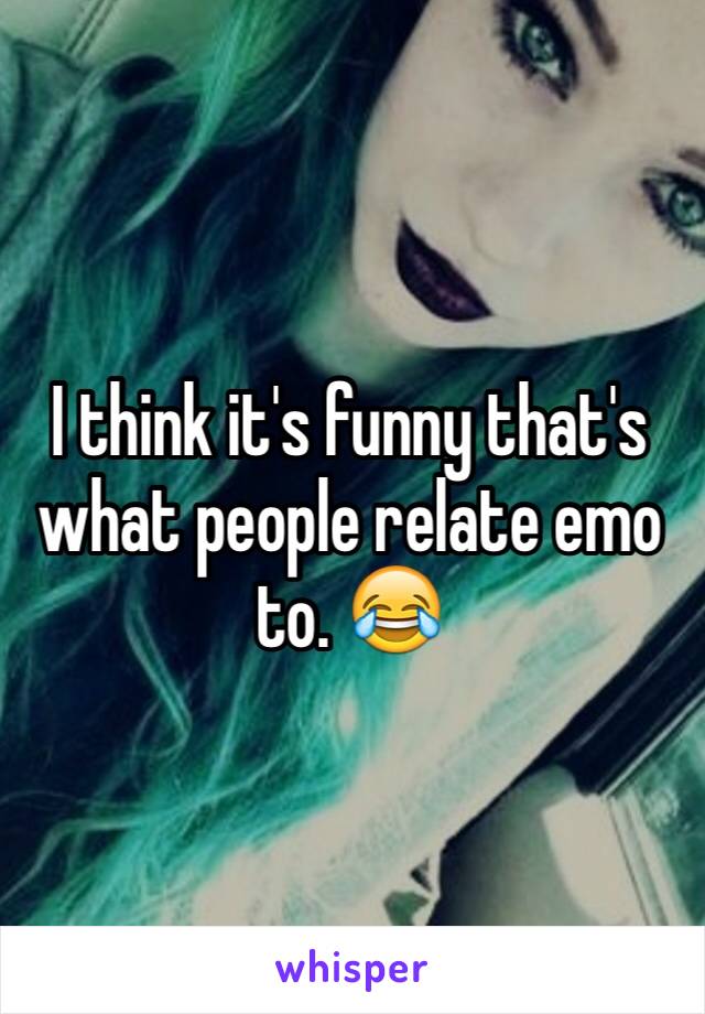 I think it's funny that's what people relate emo to. 😂 