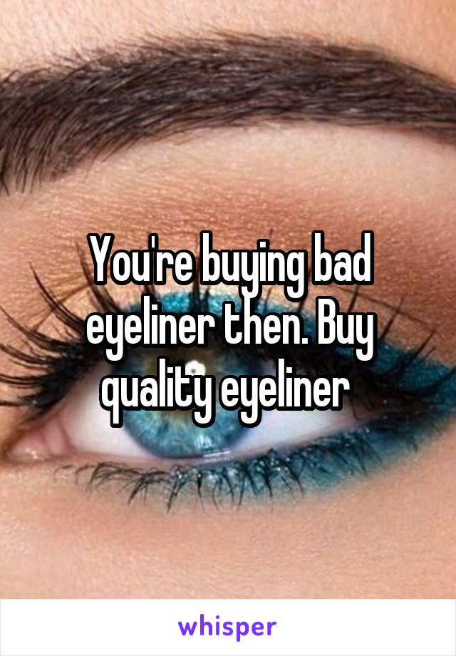 You're buying bad eyeliner then. Buy quality eyeliner 