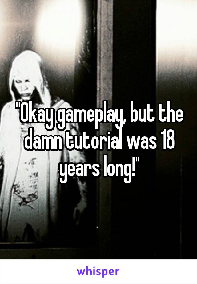 "Okay gameplay, but the damn tutorial was 18 years long!"