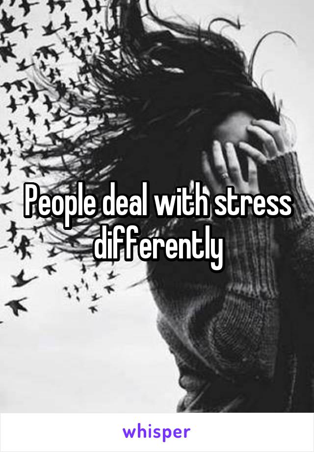 People deal with stress differently