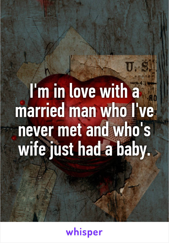 I'm in love with a married man who I've never met and who's wife just had a baby.
