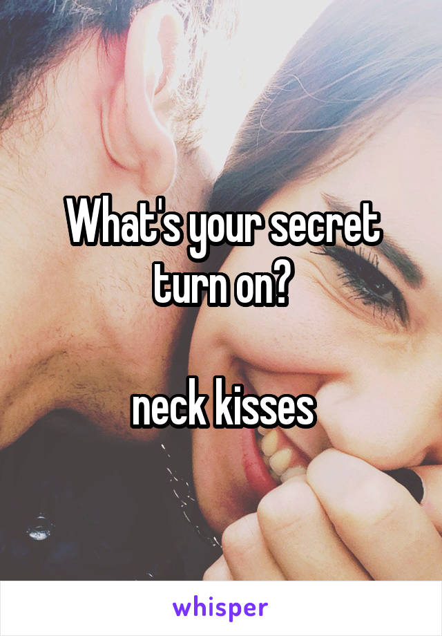 What's your secret turn on?

neck kisses