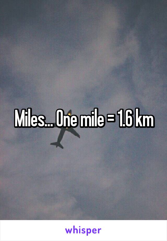 Miles... One mile = 1.6 km