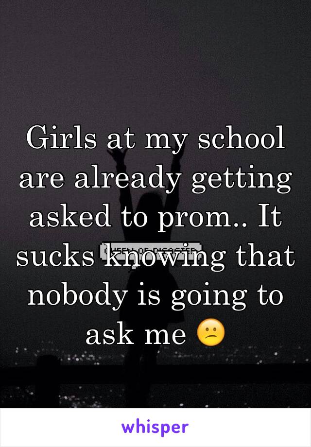 Girls at my school are already getting asked to prom.. It sucks knowing that nobody is going to ask me 😕