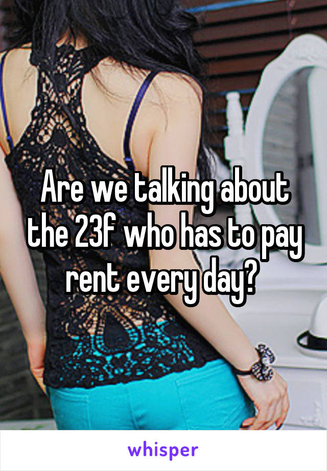 Are we talking about the 23f who has to pay rent every day? 