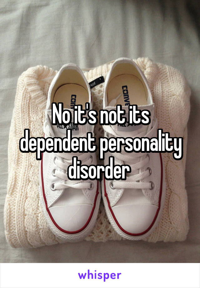 No it's not its dependent personality disorder 