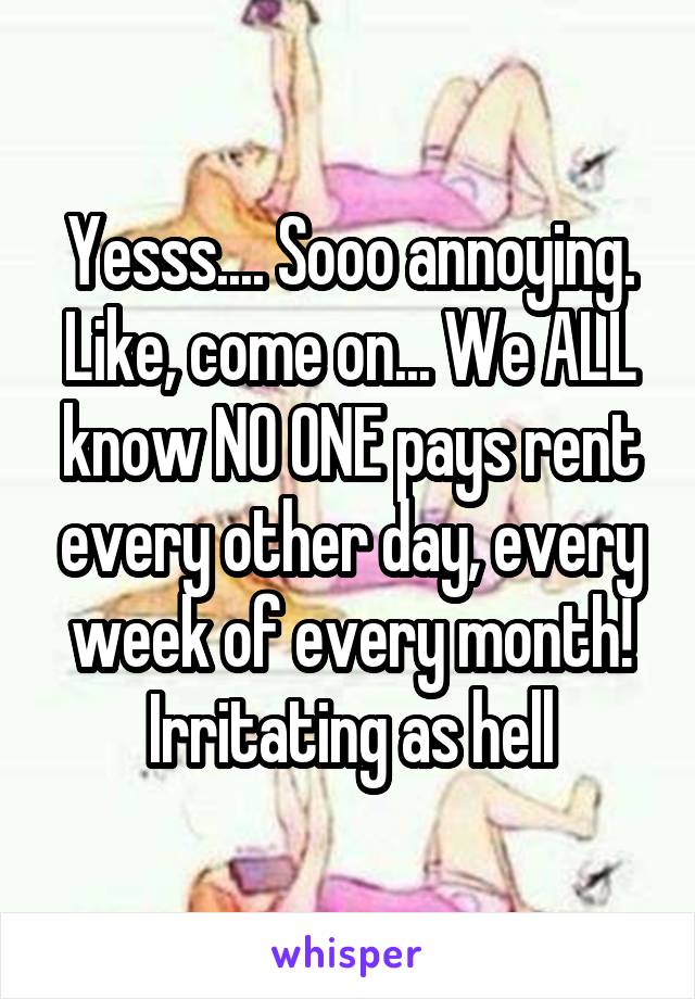 Yesss.... Sooo annoying. Like, come on... We ALL know NO ONE pays rent every other day, every week of every month! Irritating as hell
