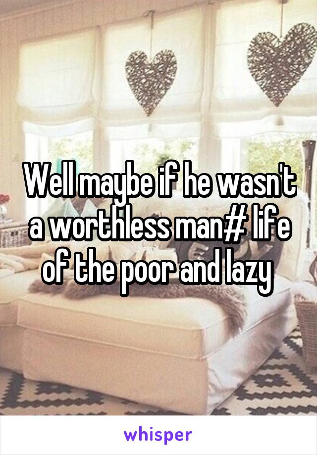 Well maybe if he wasn't a worthless man# life of the poor and lazy 