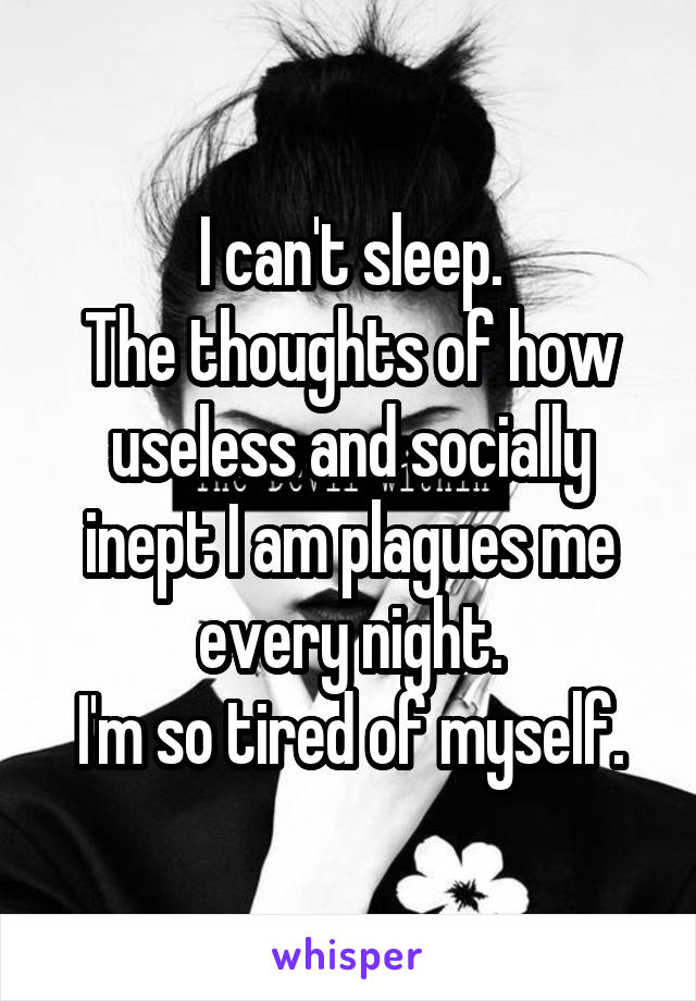 I can't sleep.
The thoughts of how useless and socially inept I am plagues me every night.
I'm so tired of myself.