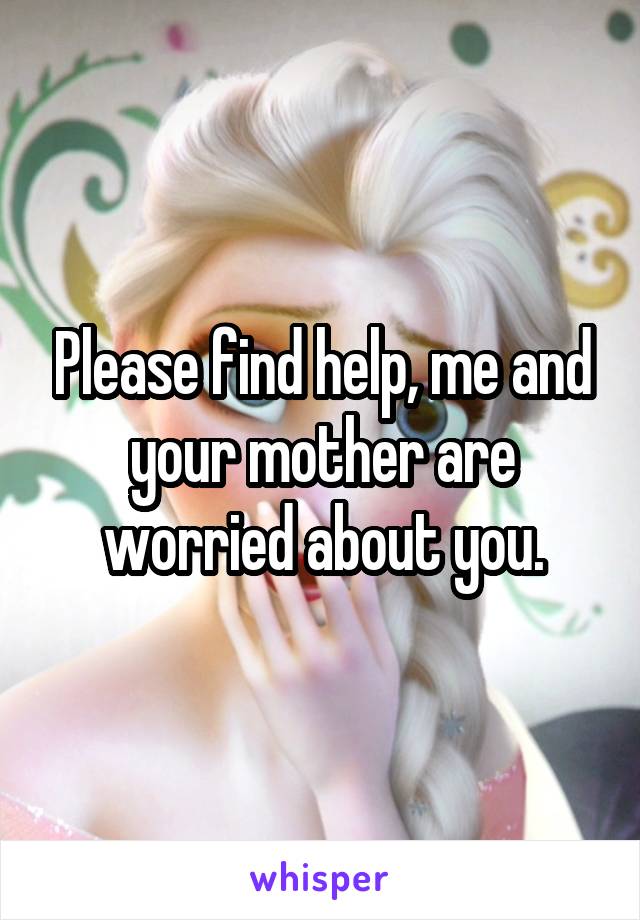 Please find help, me and your mother are worried about you.