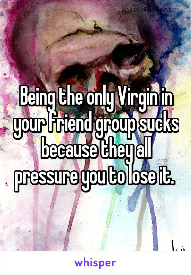Being the only Virgin in your friend group sucks because they all pressure you to lose it. 