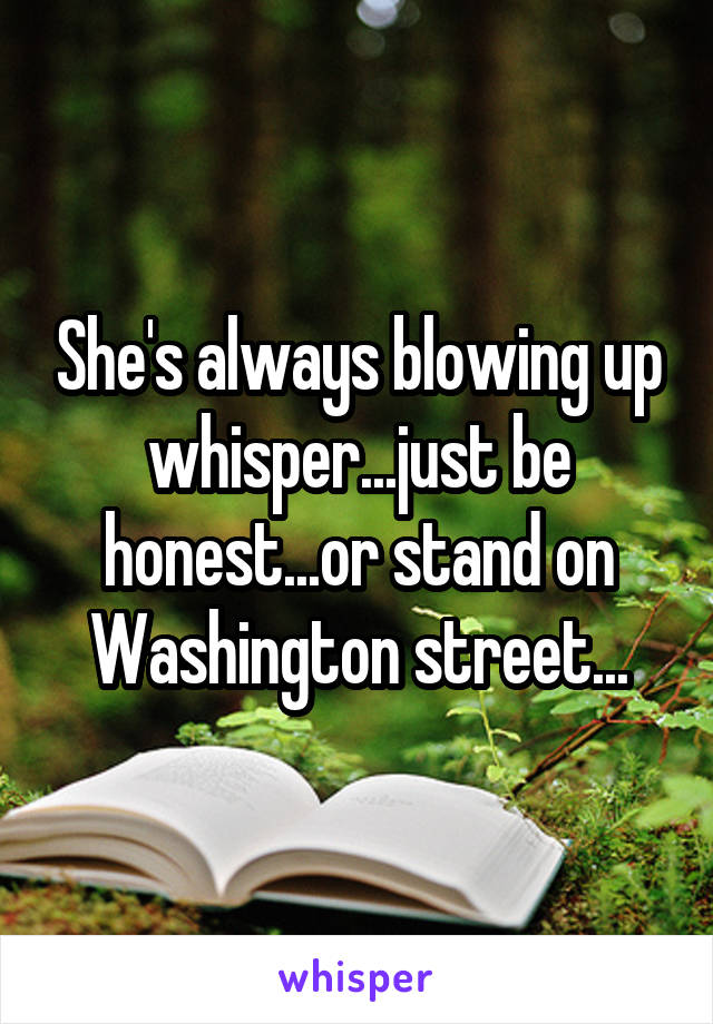 She's always blowing up whisper...just be honest...or stand on Washington street...