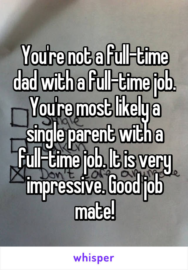 You're not a full-time dad with a full-time job. You're most likely a single parent with a full-time job. It is very impressive. Good job mate!