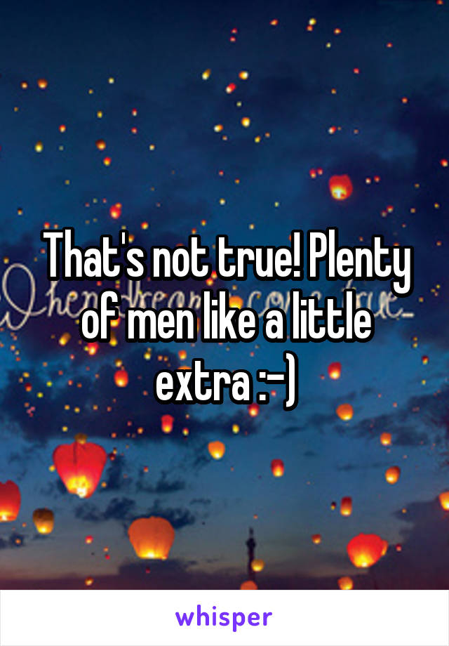 That's not true! Plenty of men like a little extra :-)