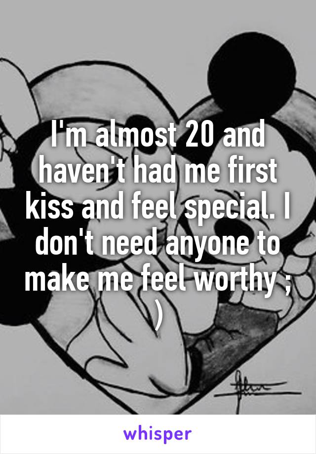 I'm almost 20 and haven't had me first kiss and feel special. I don't need anyone to make me feel worthy ; )